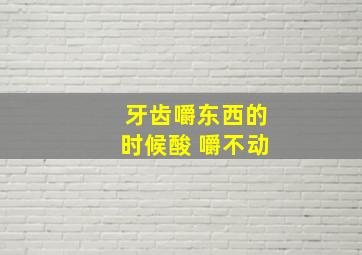 牙齿嚼东西的时候酸 嚼不动